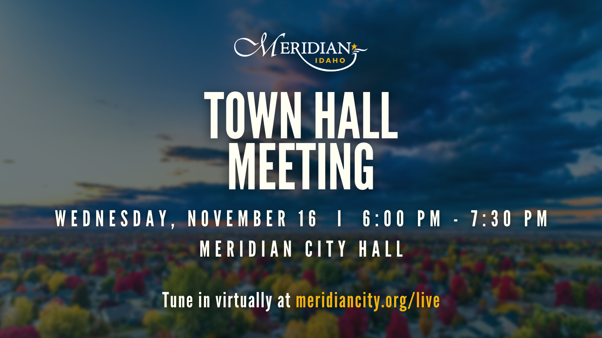 Graphic with a blurred background showcasing a Meridian sunset in autumn with multicolored trees in the lower third and a partly cloudy sky in the upper two-thirds. Meridian, Idaho logo is at the top centered, followed by text that says TOWN HALL MEETING, Wednesday, November 16, 6:00 PM - 7:30 PM, Meridian City Hall, and a line at the bottom which states, "Tune in virtually at meridiancity.org/live".
